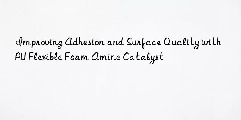improving adhesion and surface quality with pu flexible foam amine catalyst
