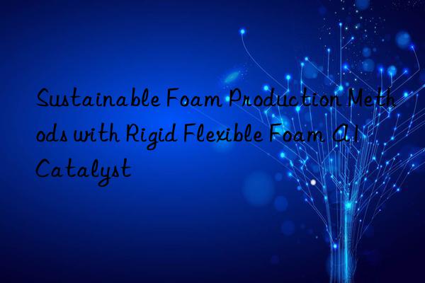 sustainable foam production methods with rigid flexible foam a1 catalyst