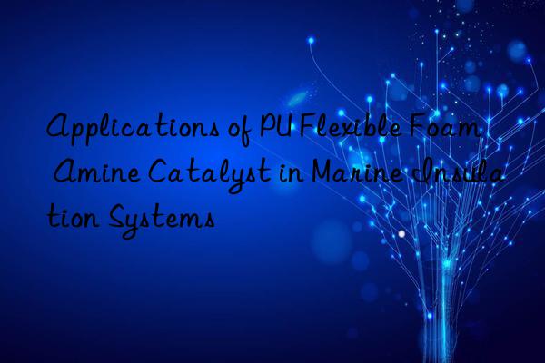 applications of pu flexible foam amine catalyst in marine insulation systems