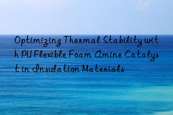 optimizing thermal stability with pu flexible foam amine catalyst in insulation materials