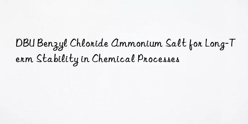 dbu benzyl chloride ammonium salt for long-term stability in chemical processes