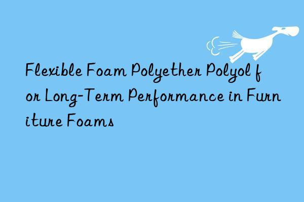 flexible foam polyether polyol for long-term performance in furniture foams