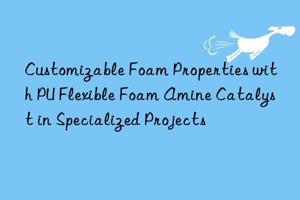 customizable foam properties with pu flexible foam amine catalyst in specialized projects