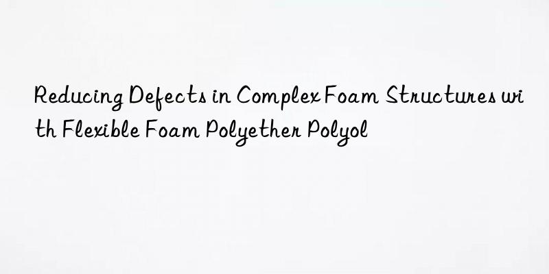 reducing defects in complex foam structures with flexible foam polyether polyol