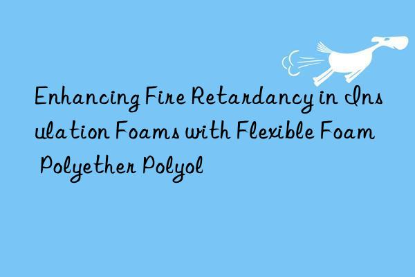 enhancing fire retardancy in insulation foams with flexible foam polyether polyol