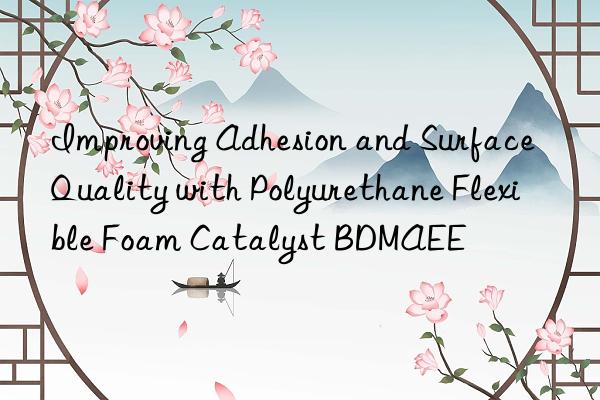 improving adhesion and surface quality with polyurethane flexible foam catalyst bdmaee