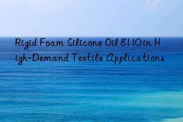 rigid foam silicone oil 8110 in high-demand textile applications