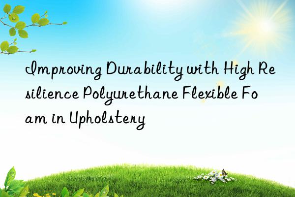 improving durability with high resilience polyurethane flexible foam in upholstery