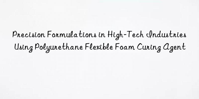 precision formulations in high-tech industries using polyurethane flexible foam curing agent