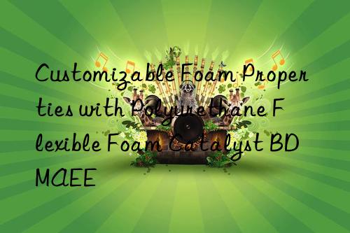 customizable foam properties with polyurethane flexible foam catalyst bdmaee