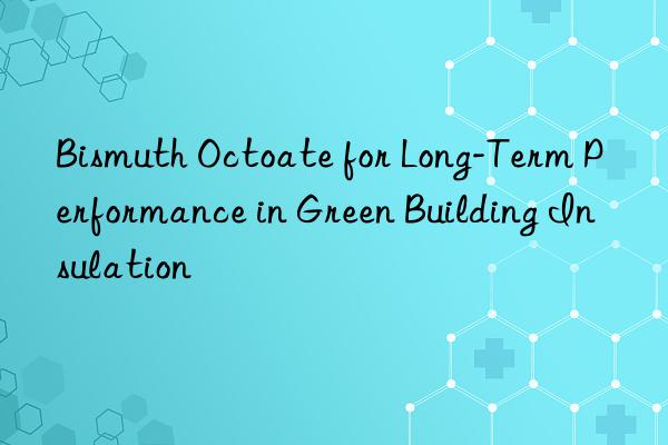 bismuth octoate for long-term performance in green building insulation