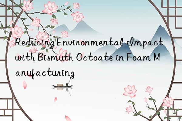 reducing environmental impact with bismuth octoate in foam manufacturing