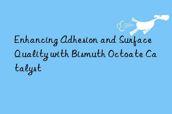 enhancing adhesion and surface quality with bismuth octoate catalyst