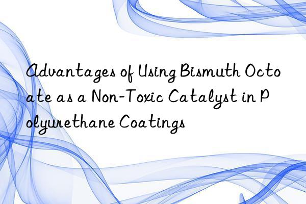 advantages of using bismuth octoate as a non-toxic catalyst in polyurethane coatings