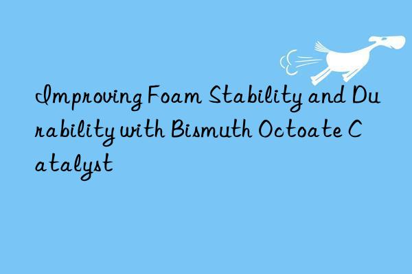 improving foam stability and durability with bismuth octoate catalyst