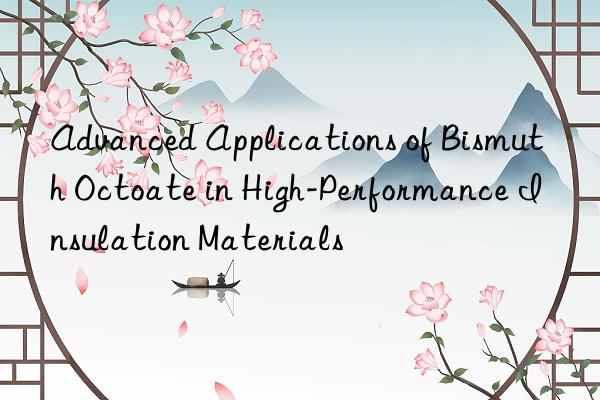 advanced applications of bismuth octoate in high-performance insulation materials