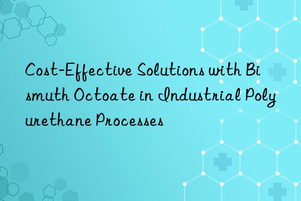 cost-effective solutions with bismuth octoate in industrial polyurethane processes
