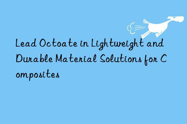 lead octoate in lightweight and durable material solutions for composites
