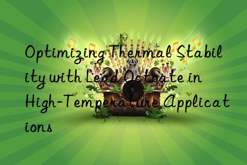optimizing thermal stability with lead octoate in high-temperature applications