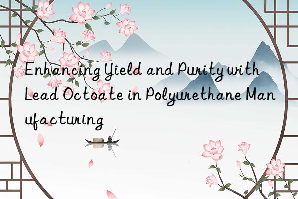 enhancing yield and purity with lead octoate in polyurethane manufacturing