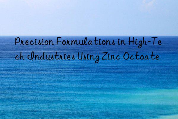 precision formulations in high-tech industries using zinc octoate