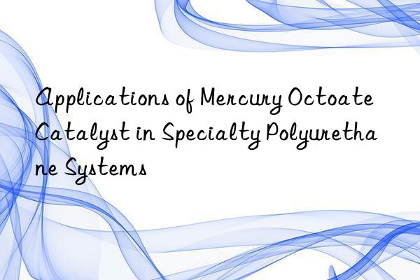 applications of mercury octoate catalyst in specialty polyurethane systems