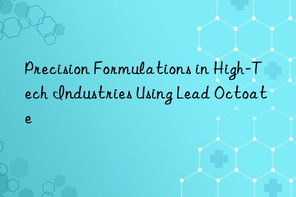 precision formulations in high-tech industries using lead octoate