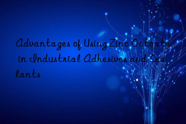 advantages of using zinc octoate in industrial adhesives and sealants