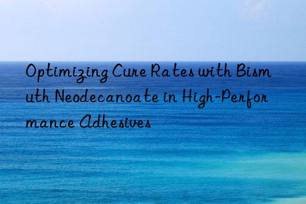 optimizing cure rates with bismuth neodecanoate in high-performance adhesives