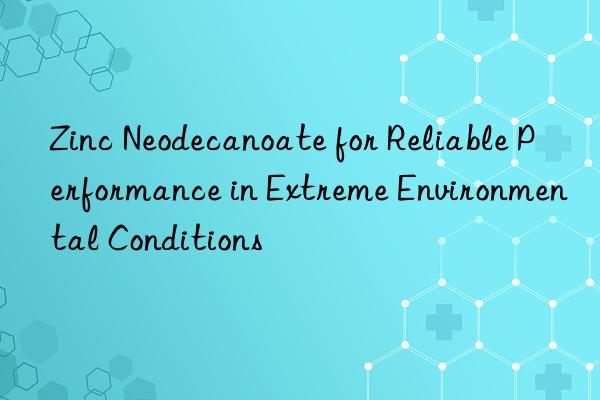zinc neodecanoate for reliable performance in extreme environmental conditions