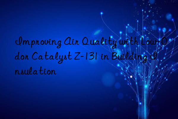 improving air quality with low-odor catalyst z-131 in building insulation