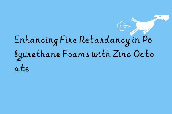 enhancing fire retardancy in polyurethane foams with zinc octoate