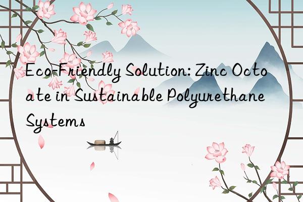 eco-friendly solution: zinc octoate in sustainable polyurethane systems