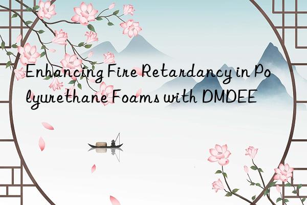 enhancing fire retardancy in polyurethane foams with dmdee