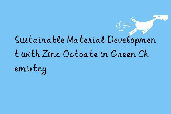 sustainable material development with zinc octoate in green chemistry