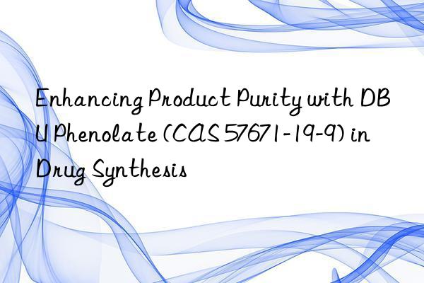 enhancing product purity with dbu phenolate (cas 57671-19-9) in drug synthesis