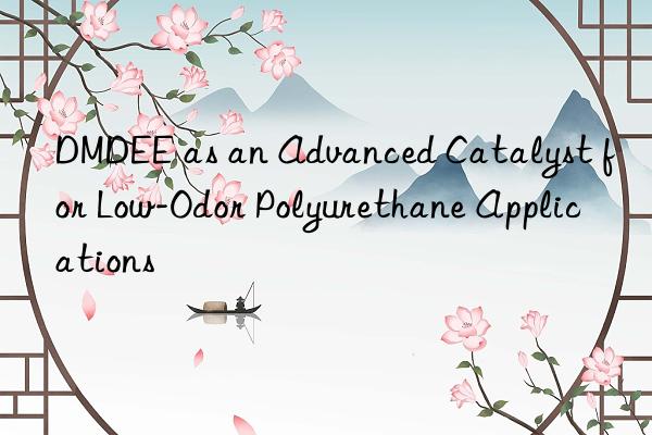 dmdee as an advanced catalyst for low-odor polyurethane applications