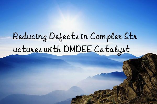 reducing defects in complex structures with dmdee catalyst