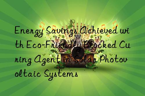 energy savings achieved with eco-friendly blocked curing agent in solar photovoltaic systems