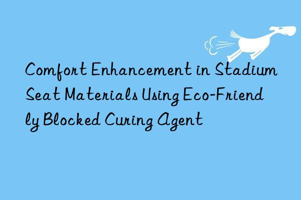 comfort enhancement in stadium seat materials using eco-friendly blocked curing agent