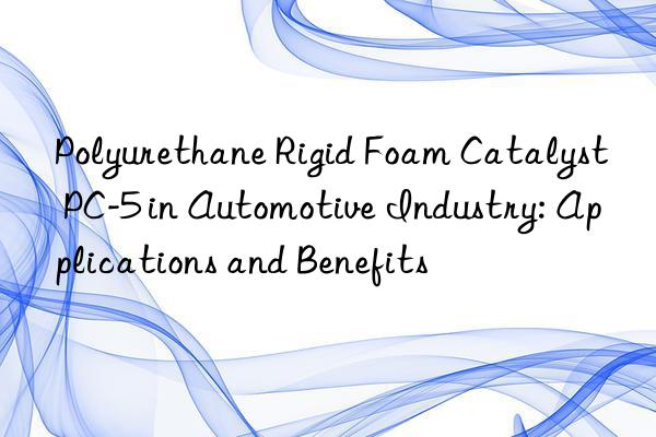 polyurethane rigid foam catalyst pc-5 in automotive industry: applications and benefits