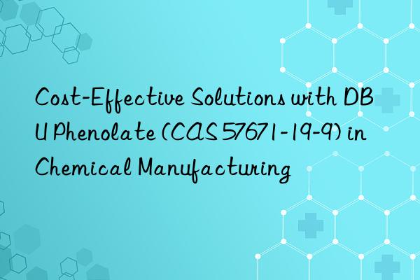 cost-effective solutions with dbu phenolate (cas 57671-19-9) in chemical manufacturing