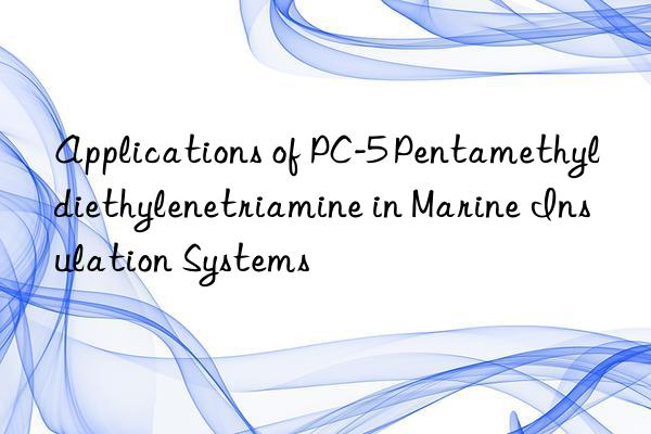 applications of pc-5 pentamethyldiethylenetriamine in marine insulation systems