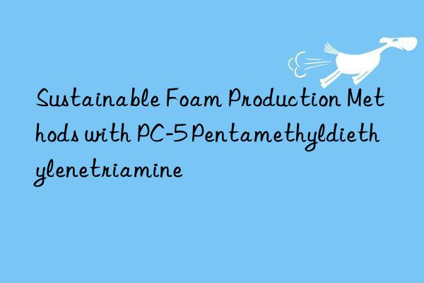 sustainable foam production methods with pc-5 pentamethyldiethylenetriamine