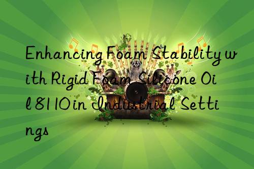 enhancing foam stability with rigid foam silicone oil 8110 in industrial settings