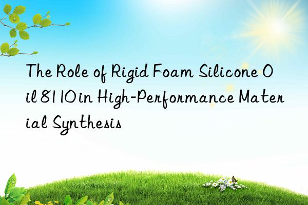 the role of rigid foam silicone oil 8110 in high-performance material synthesis