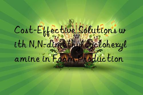 cost-effective solutions with n,n-dimethylcyclohexylamine in foam production