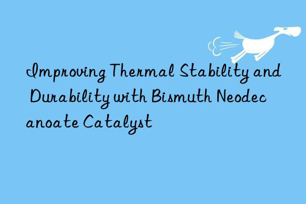 improving thermal stability and durability with bismuth neodecanoate catalyst