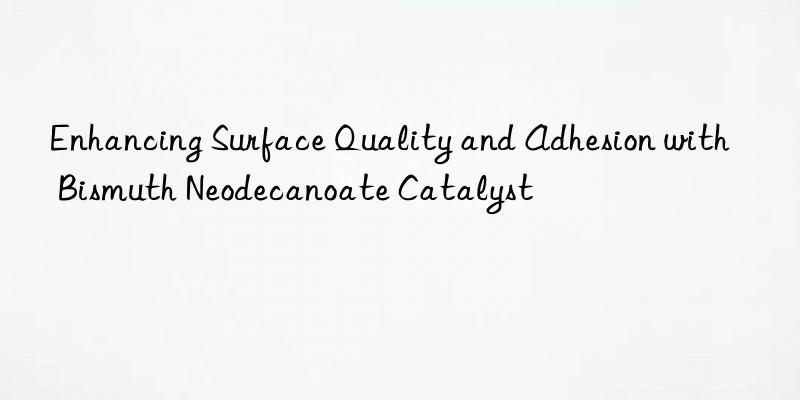 enhancing surface quality and adhesion with bismuth neodecanoate catalyst