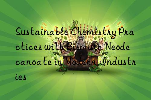 sustainable chemistry practices with bismuth neodecanoate in modern industries